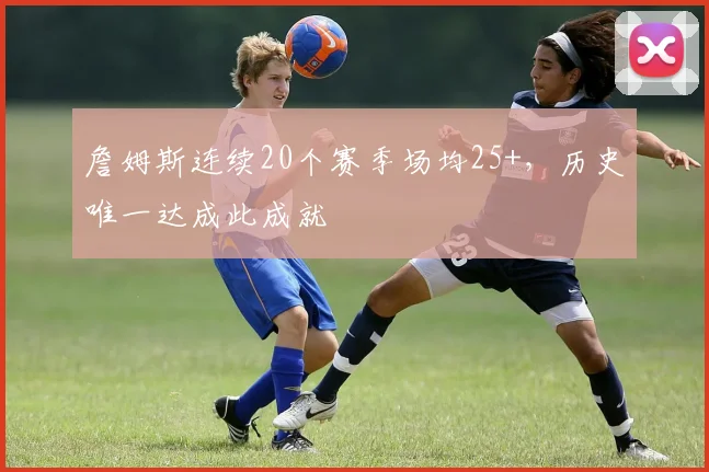 詹姆斯连续20个赛季场均25+，历史唯一达成此成就