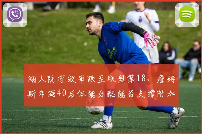 湖人防守效率跌至联盟第18,詹姆斯年满40后体能分配能否支撑附加赛突围?