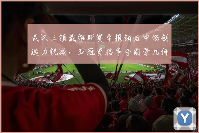 武汉三镇戴维斯赛季报销后中场创造力锐减，亚冠资格争夺前景几何？