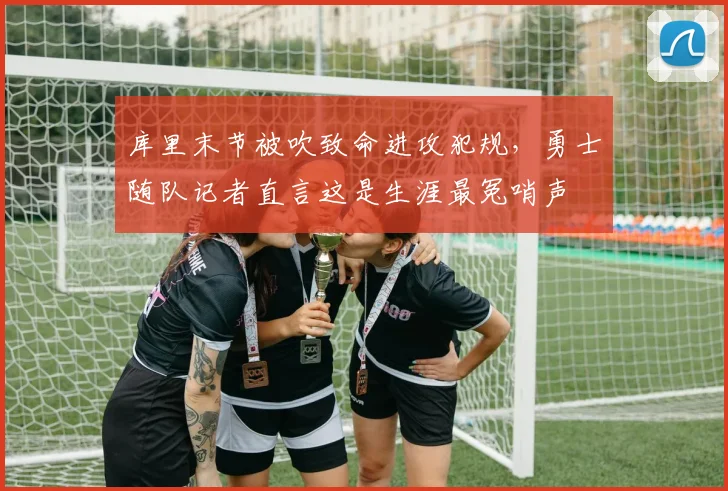 库里末节被吹致命进攻犯规，勇士随队记者直言这是生涯最冤哨声