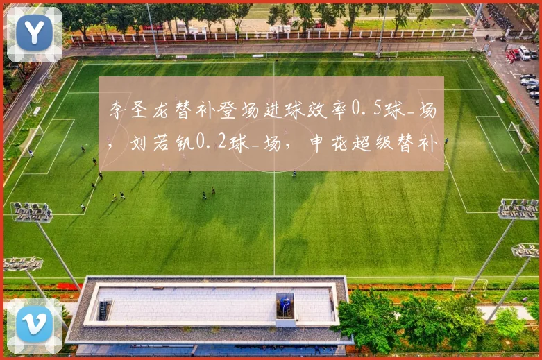 李圣龙替补登场进球效率0.5球_场，刘若钒0.2球_场，申花超级替补角色高下立判