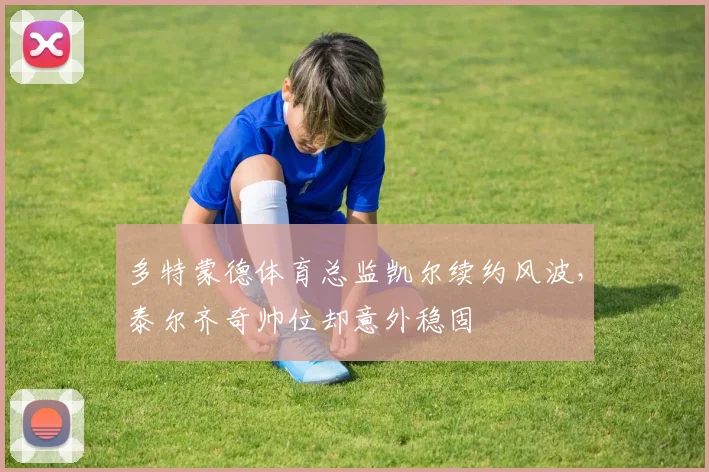 多特蒙德体育总监凯尔续约风波，泰尔齐奇帅位却意外稳固