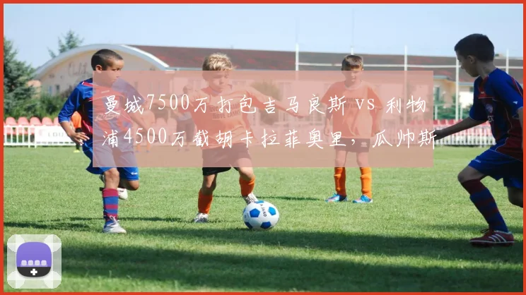 曼城7500万打包吉马良斯 vs 利物浦4500万截胡卡拉菲奥里，瓜帅斯洛特后腰思路大碰撞