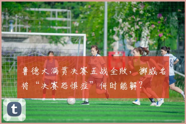 鲁德大满贯决赛五战全败，挪威名将“决赛恐惧症”何时能解？