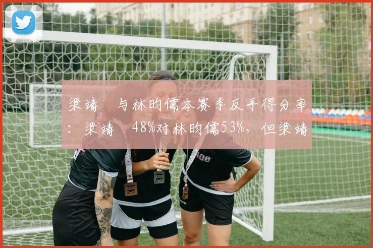 梁靖崑与林昀儒本赛季反手得分率：梁靖崑48%对林昀儒53%，但梁靖崑正手进攻更强