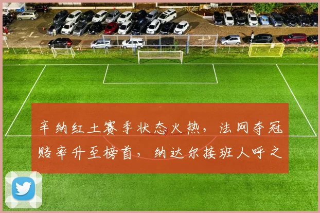 辛纳红土赛季状态火热，法网夺冠赔率升至榜首，纳达尔接班人呼之欲出