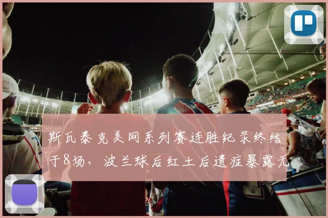 斯瓦泰克美网系列赛连胜纪录终结于8场,波兰球后红土后遗症暴露无遗