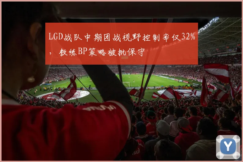 LGD战队中期团战视野控制率仅32%，教练BP策略被批保守